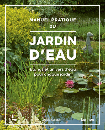 Manuel pratique du jardin d'eau : étangs et univers d'eau pour chaque jardin