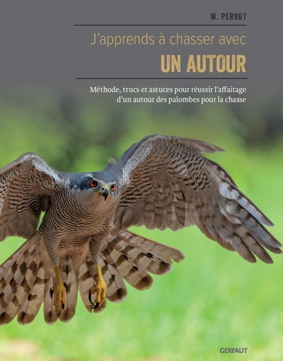 J'apprends à chasser avec un autour : méthode, trucs et astuces pour réussir l'affaitage d'un autour des palombes pour la chasse