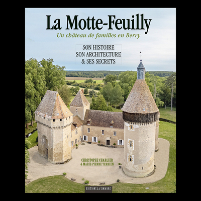 LA MOTTE-FEUILLY Un château de familles en Berry - Son histoire, son architecture & ses secrets