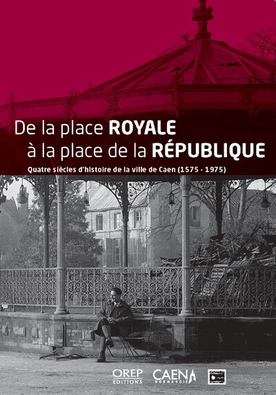 De la place Royale à la place de la République Quatre siècles d’histoire de la ville de Caen (1575-1975)