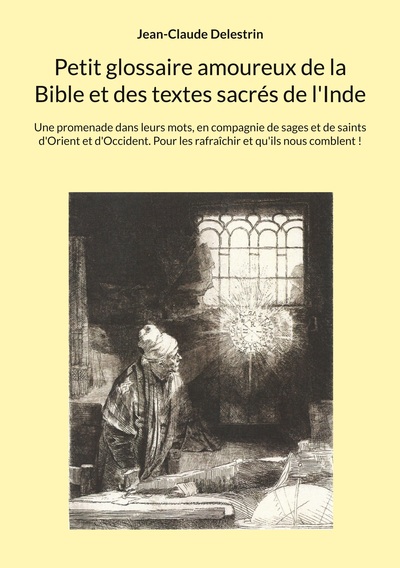 Petit glossaire amoureux de la Bible et des textes sacrés de l'Inde Une promenade dans leurs mots, en compagnie de sages et de saints d'Orient et d'Occident. Pour les rafraîchir et qu'ils nous comblent !