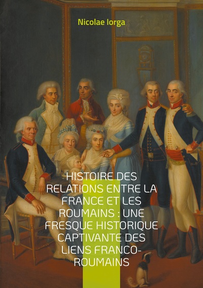 Histoire des relations entre la France et les Roumains : Une fresque historique captivante des liens franco-roumains : Les liens diplomatiques, culturels et intellectuels entre la France et la Roumanie à travers les siècles