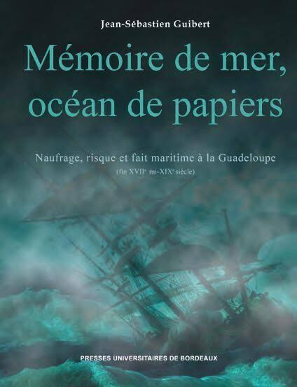 MEMOIRE DE MER, OCEAN DE PAPIERS - NAUFRAGE, RISQUE ET FAIT MARITIME A LA GUADELOUPE (FIN XVIIE MI -