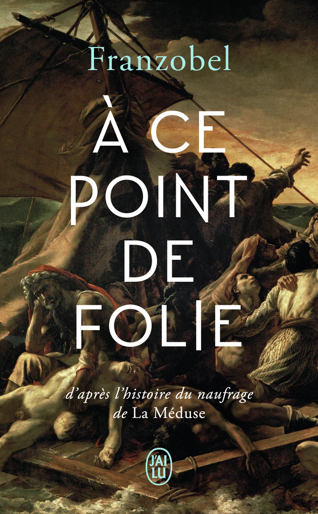 A CE POINT DE FOLIE - D´APRES L´HISTOIRE DU NAUFRAGE DE LA MEDUSE