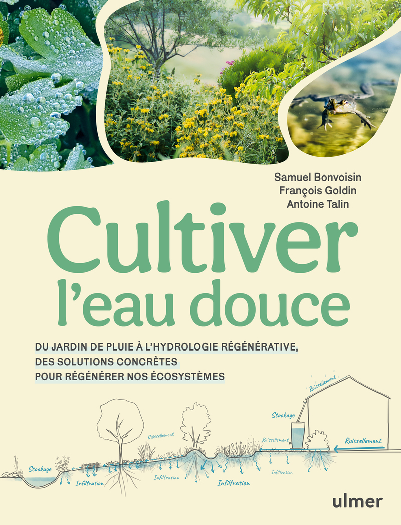CULTIVER L´EAU DOUCE - DU JARDIN DE PLUIE A L´HYDROLOGIE REGENERATIVE, DES SOLUTIONS CONCRETES POUR