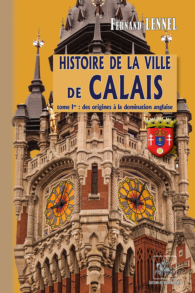 HISTOIRE DE LA VILLE DE CALAIS (T1) - DES ORIGINES A LA DOMINATION ANGLAISE