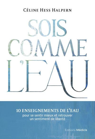 SOIS COMME L´EAU - 10 ENSEIGNEMENTS POUR SE SENTIR MIEUX ET RETROUVER UN SENTIMENT DE LIBERTE