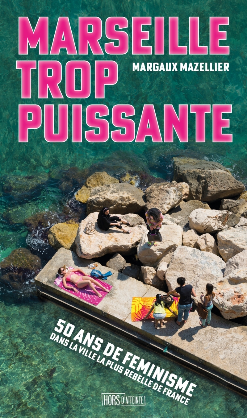 MARSEILLE TROP PUISSANTE - CINQUANTE ANS DE FEMINISMES DANS