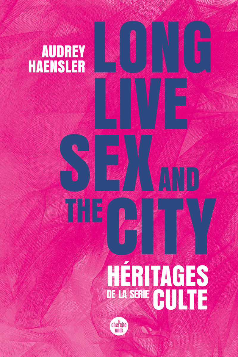LONG LIVE SEX AND THE CITY. HERITAGES DE LA SERIE CULTE