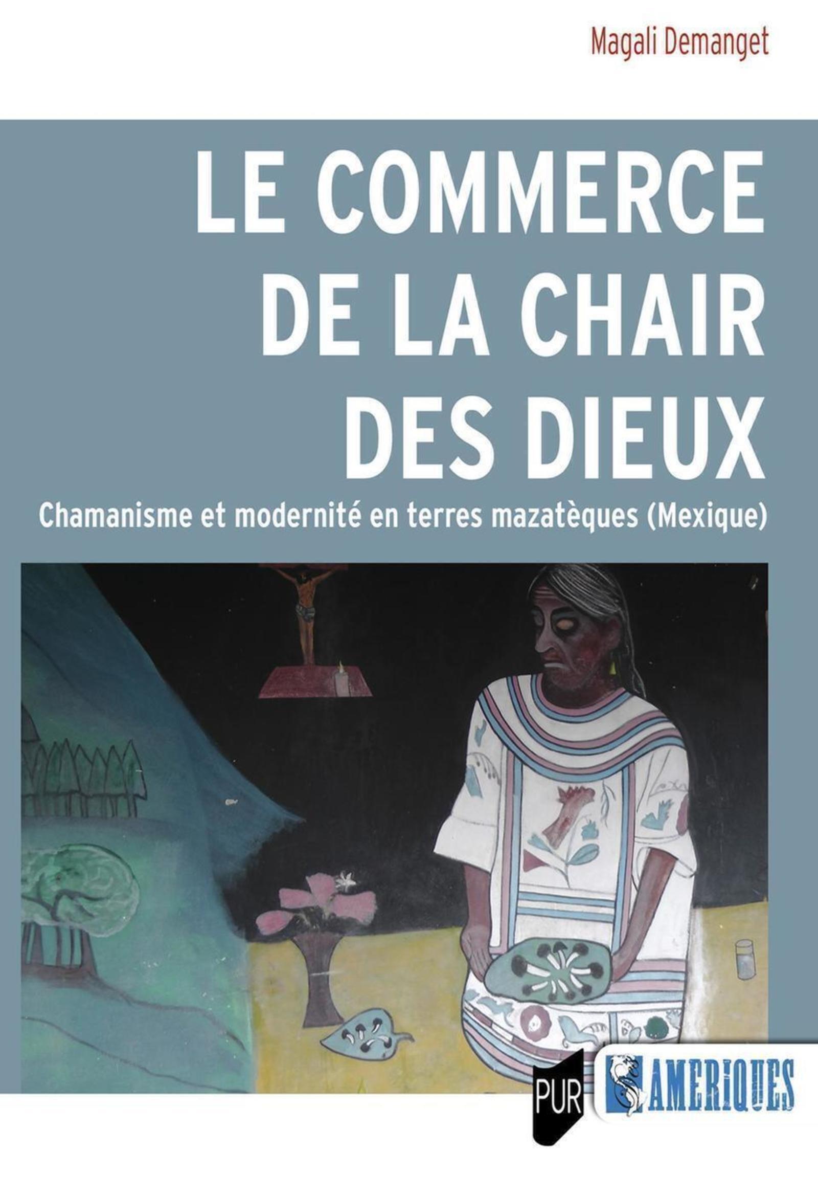 LE COMMERCE DE LA CHAIR DES DIEUX - CHAMANISME ET MODERNITE EN TERRES MAZATEQUES (MEXIQUE)