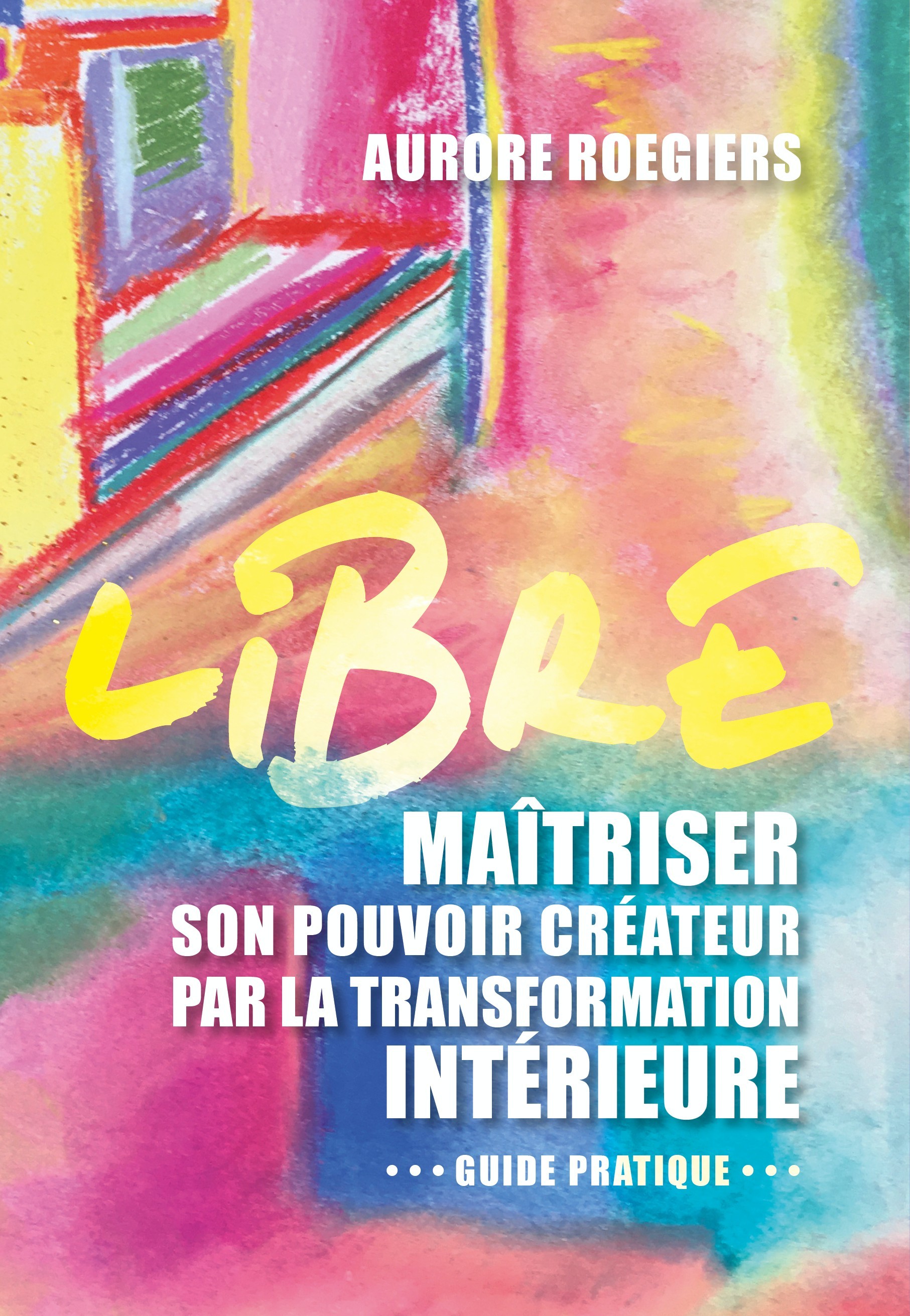 LIBRE - MAITRISER SON POUVOIR CREATEUR PAR LA TRANSFORMATION INTERIEURE