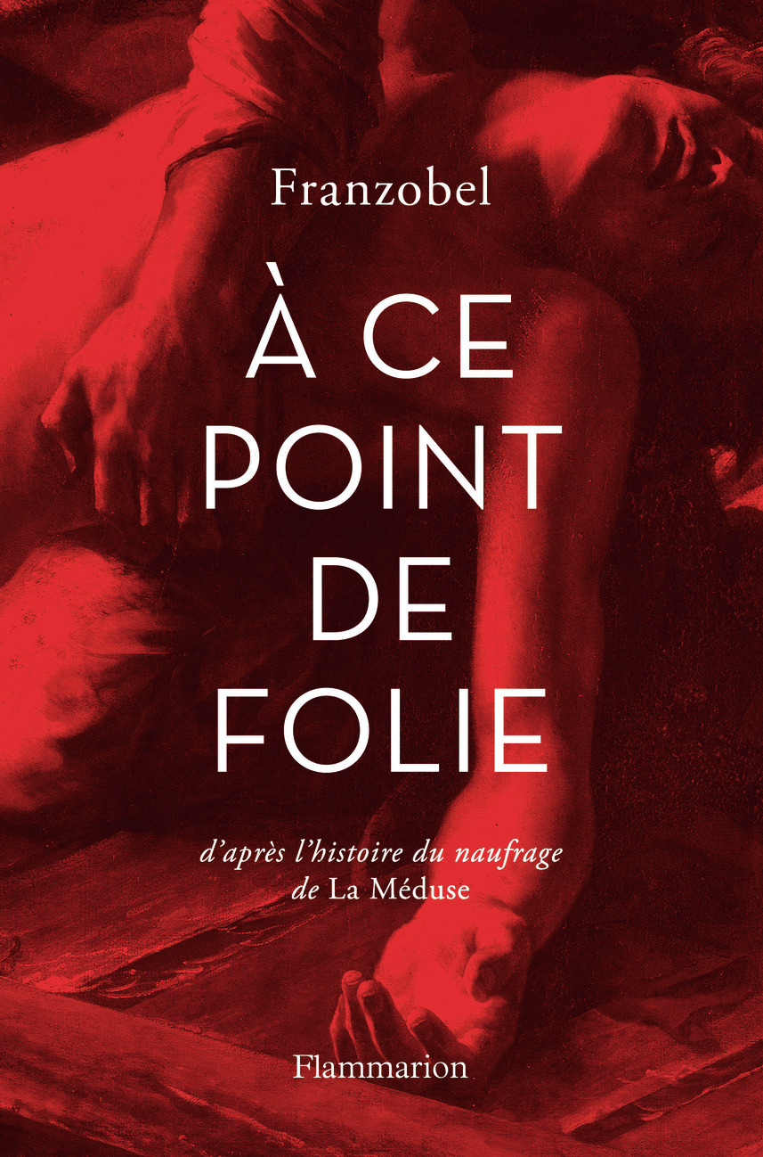 A CE POINT DE FOLIE - D´APRES L´HISTOIRE DU NAUFRAGE DE LA MEDUSE