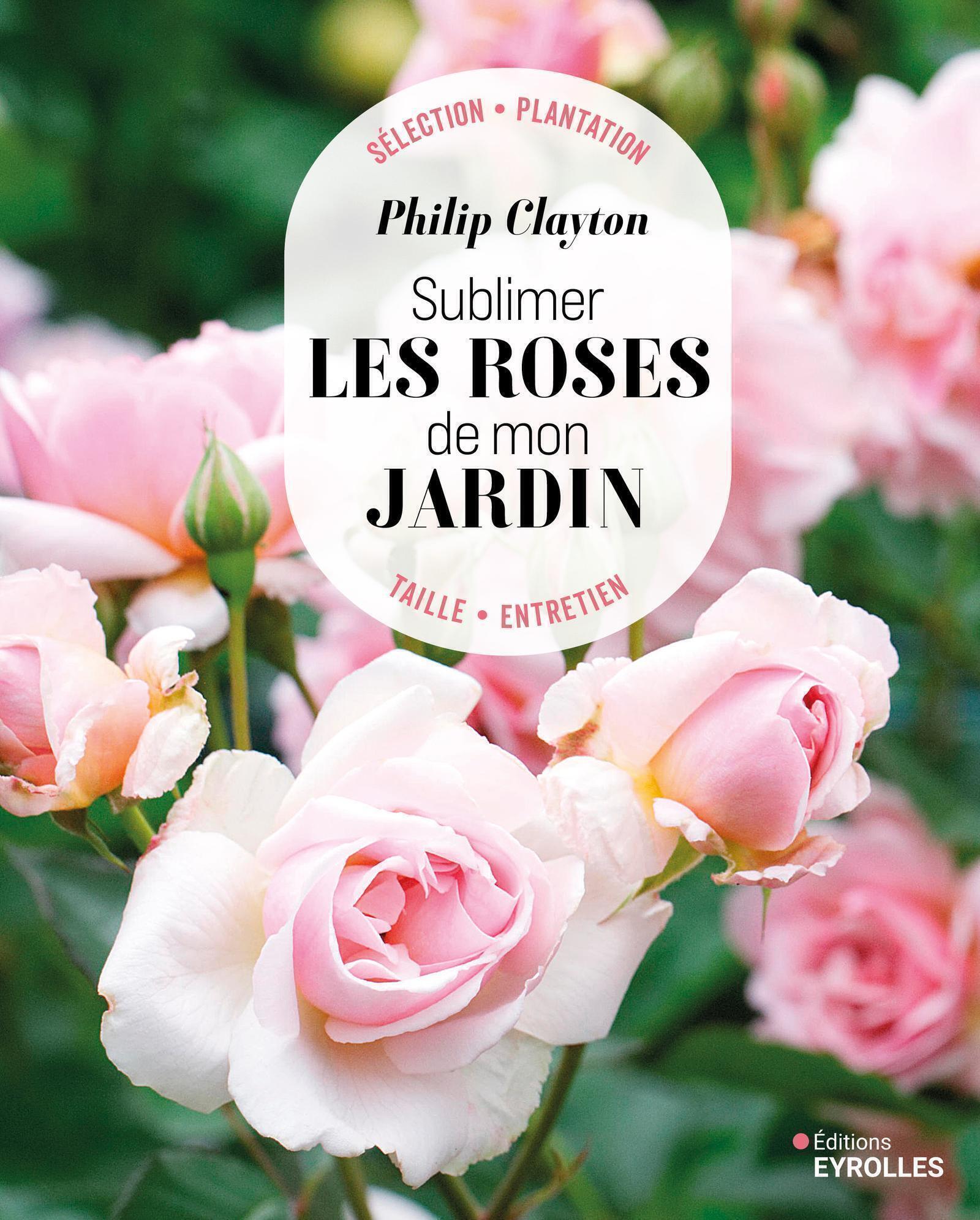 SUBLIMER LES ROSES DE MON JARDIN - SELECTION - PLANTATION - TAILLE - ENTRETIEN