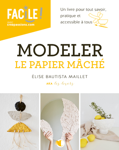 MODELER LE PAPIER MACHE - UN LIVRE POUR TOUT SAVOIR, PRATIQUE ET ACCESSIBLE