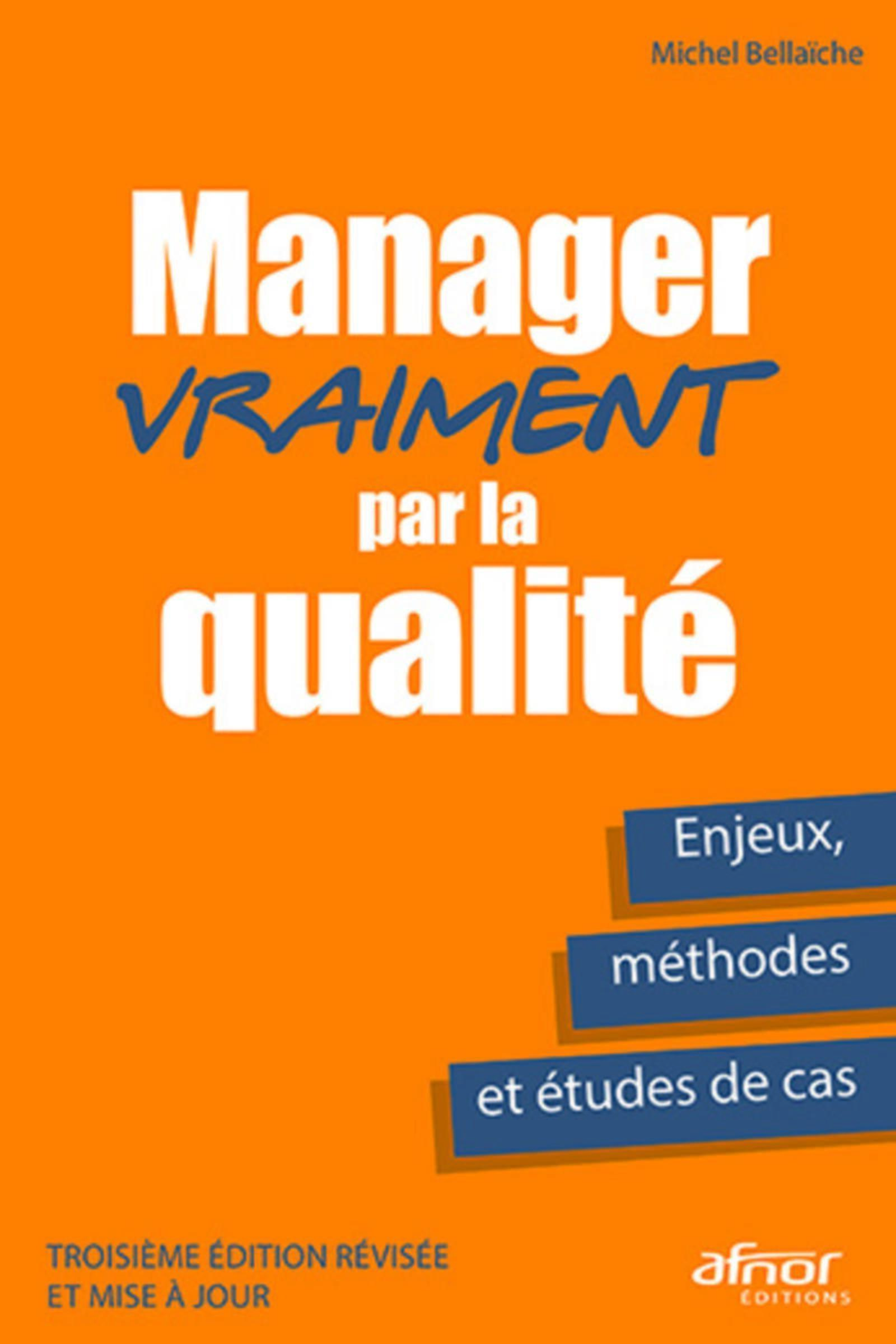 MANAGER VRAIMENT PAR LA QUALITE - ENJEUX, METHODES ET ETUDES DE CAS - TROISIEME EDITION REVISEE ET M